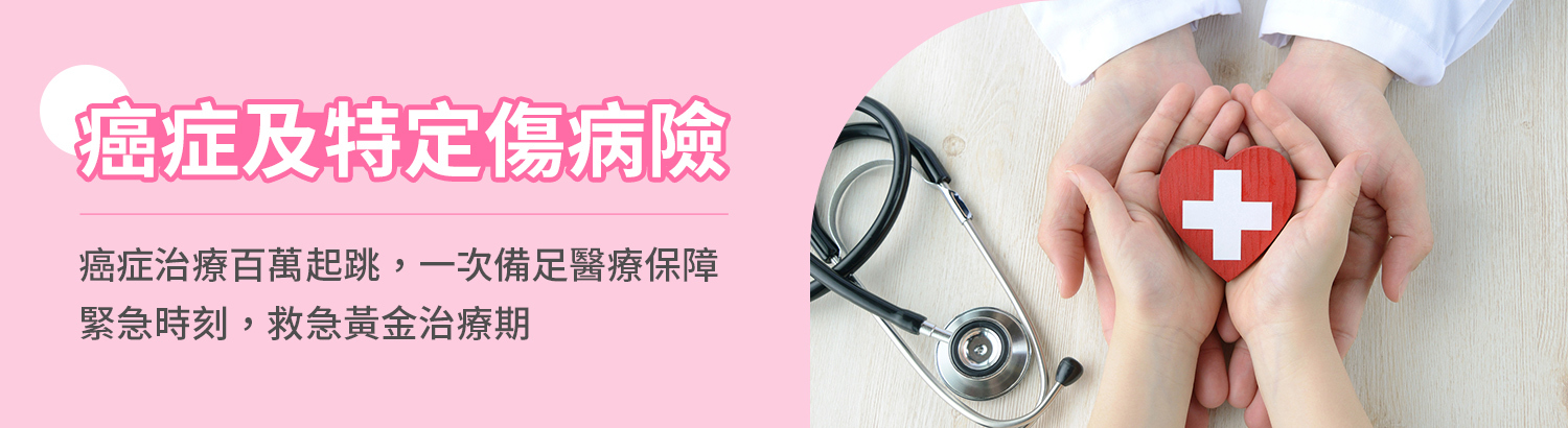 癌症險＆特定傷病保險專區，緊急時刻保障加倍，補足癌症高額醫療缺口，把握黃金治療期！